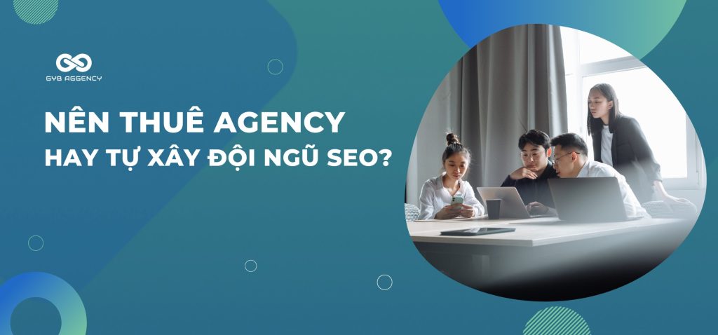 Tư vấn: Nên thuê Agency SEO hay tự xây đội ngũ? 
